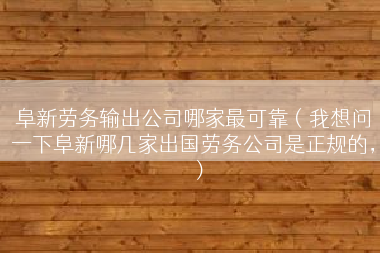 阜新劳务输出公司哪家最可靠（我想问一下阜新哪几家出国劳务公司是正规的，）