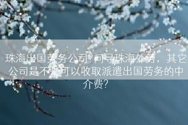 珠海出国劳务公司?问寻珠海外劳，其它公司是不是可以收取派遣出国劳务的中介费?