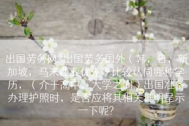 出国劳务网?出国劳务国外（韩，日，新加坡，马来西亚优先）比较认同哪种学历，（介于高中，大学之间）出国准备办理护照时，是否应将其相关证明呈示一下呢?