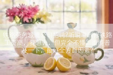 铁路劳务派遣公司招聘?听说非洲修铁路工资高，我想去，但完全不懂，谁能普及一下，最好全方面因素?