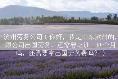 滨州劳务公司（你好，我是山东滨州的，跟公司出国劳务，还需要培训三四个月吗，还需要拿出国劳务费吗？）