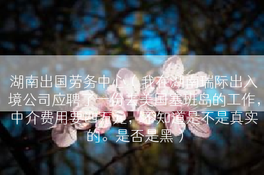 湖南出国劳务中心（我在湖南瑞际出入境公司应聘了一份去美国塞班岛的工作，中介费用要四万元，不知道是不是真实的。是否是黑）