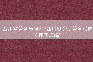 四川省劳务员报名?四川奥金斯劳务派遣公司正规吗?