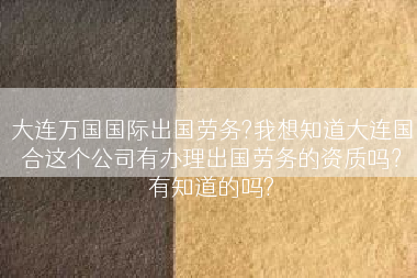 大连万国国际出国劳务?我想知道大连国合这个公司有办理出国劳务的资质吗？有知道的吗?