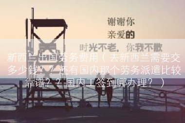 新西兰出国劳务费用（去新西兰需要交多少钱？？还有国内那个劳务派遣比较靠谱？？国内工签到哪办理？）