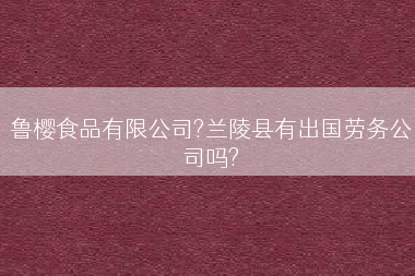 鲁樱食品有限公司?兰陵县有出国劳务公司吗?