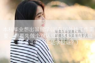 本科毕业想出国留学(因在国外找工作需要，想要先做个双认证，不知道是认证毕业证呢，还是学位证？)