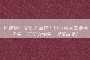 网店导师交钱的靠谱？出国劳务需要劳务费一万伍介绍费，是骗局吗？