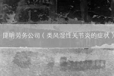 昆明劳务公司（类风湿性关节炎的症状）