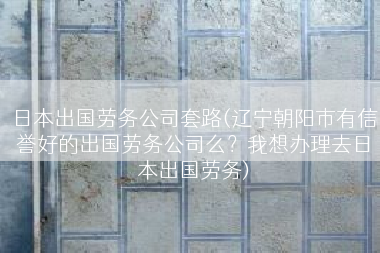 日本出国劳务公司套路(辽宁朝阳市有信誉好的出国劳务公司么？我想办理去日本出国劳务)