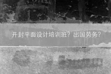 开封平面设计培训班？出国劳务？