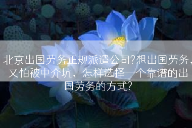 北京出国劳务正规派遣公司?想出国劳务，又怕被中介坑，怎样选择一个靠谱的出国劳务的方式?
