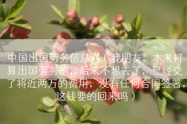 中国出国劳务信息网（我朋友，本来打算出国劳务的，后来不想去了，已经交了将近两万的费用，没有任何合同签署，这钱要的回来吗）