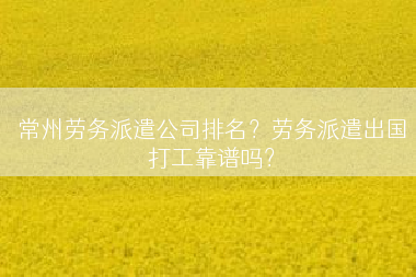常州劳务派遣公司排名？劳务派遣出国打工靠谱吗？