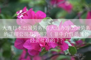 大连日本出国劳务?在大连办理出国劳务的正规公司有哪些？（非中介性质属外经贸批准的）?