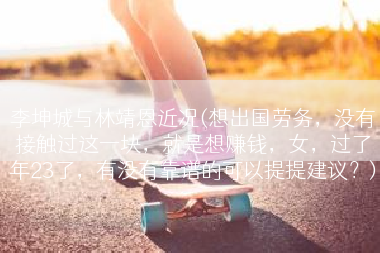 李坤城与林靖恩近况(想出国劳务，没有接触过这一块，就是想赚钱，女，过了年23了，有没有靠谱的可以提提建议？)