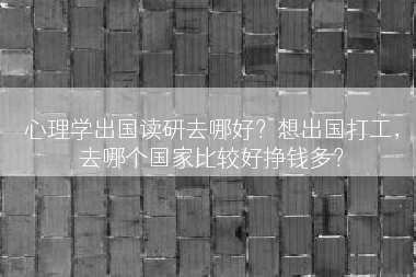 心理学出国读研去哪好？想出国打工，去哪个国家比较好挣钱多？