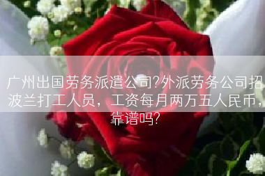 广州出国劳务派遣公司?外派劳务公司招波兰打工人员，工资每月两万五人民币，靠谱吗?