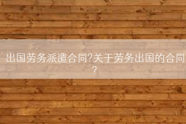出国劳务派遣合同?关于劳务出国的合同?