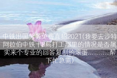 中铁出国劳务免费直招2021(我要去沙特阿拉伯中铁十8局打工那里的情况是否属实来个专业的回答复制的滚蛋..........帮下忙急需)