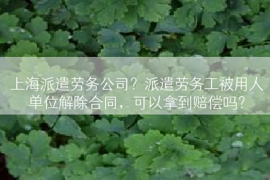 上海派遣劳务公司？派遣劳务工被用人单位解除合同，可以拿到赔偿吗？