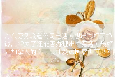 丹东劳务派遣公司电话（想出国打工挣钱，42岁了还能否办理出国劳务（最好是加拿大的），其他发达国家也可以考虑。）