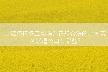 上海疫情务工影响？正规合法的出国劳务派遣公司有哪些？