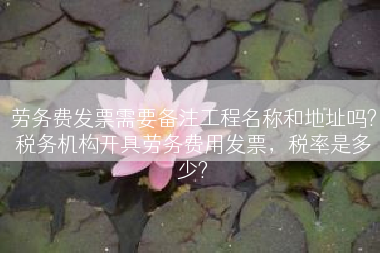 劳务费发票需要备注工程名称和地址吗?税务机构开具劳务费用发票，税率是多少?