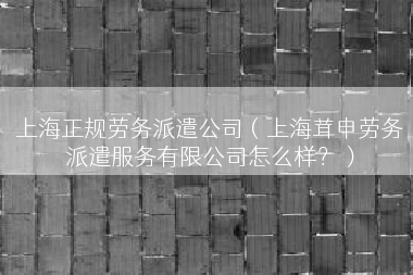 上海正规劳务派遣公司（上海茸申劳务派遣服务有限公司怎么样？）