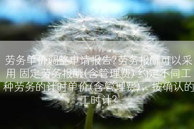劳务单价调整申请报告?劳务报酬可以采用 固定劳务报酬(含管理费) 约定不同工种劳务的计时单价(含管理费)，按确认的工时计?