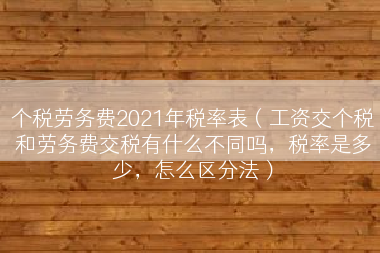 个税劳务费2021年税率表（工资交个税和劳务费交税有什么不同吗，税率是多少，怎么区分法）