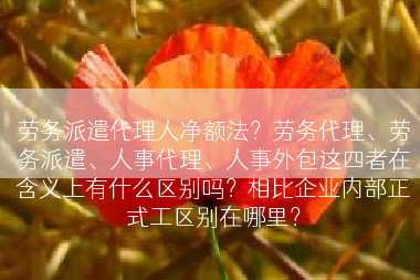 劳务派遣代理人净额法？劳务代理、劳务派遣、人事代理、人事外包这四者在含义上有什么区别吗？相比企业内部正式工区别在哪里？