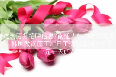 建筑劳务招聘信息?南通去韩国出国劳务去韩国做钢筋工，日工资能拿到一千多元一天吗?