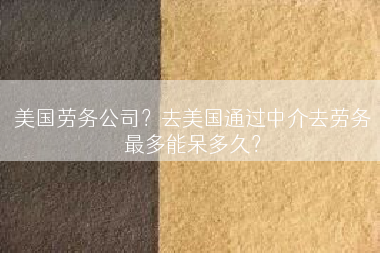 美国劳务公司？去美国通过中介去劳务最多能呆多久？