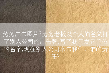 劳务广告图片?劳务老板以个人的名义打了别人公司的广告牌,写了我们发包单位的名字,现在别人公司来告我们，谁的责任?