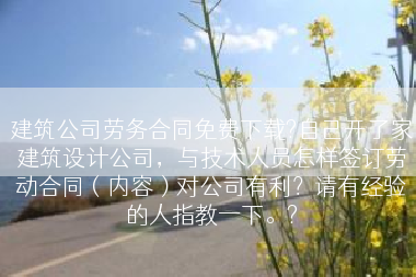 建筑公司劳务合同免费下载?自己开了家建筑设计公司，与技术人员怎样签订劳动合同（内容）对公司有利？请有经验的人指教一下。?