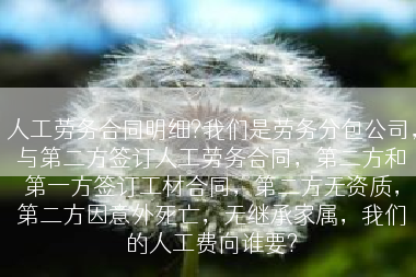 人工劳务合同明细?我们是劳务分包公司，与第二方签订人工劳务合同，第二方和第一方签订工材合同，第二方无资质，第二方因意外死亡，无继承家属，我们的人工费向谁要?