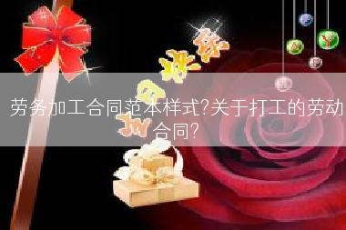 劳务加工合同范本样式?关于打工的劳动合同?