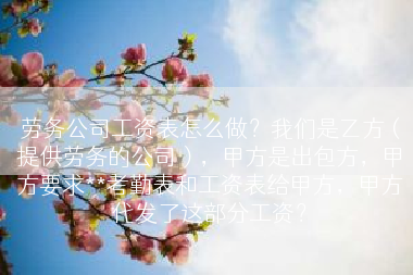 劳务公司工资表怎么做？我们是乙方（提供劳务的公司），甲方是出包方，甲方要求**考勤表和工资表给甲方，甲方代发了这部分工资？