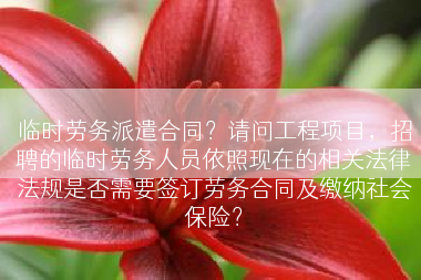 临时劳务派遣合同？请问工程项目，招聘的临时劳务人员依照现在的相关法律法规是否需要签订劳务合同及缴纳社会保险？
