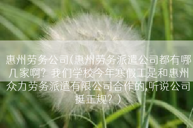惠州劳务公司(惠州劳务派遣公司都有哪几家啊？我们学校今年寒假工是和惠州众力劳务派遣有限公司合作的,听说公司挺正规？)