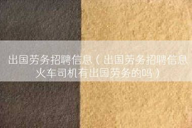 出国劳务招聘信息（出国劳务招聘信息火车司机有出国劳务的吗）