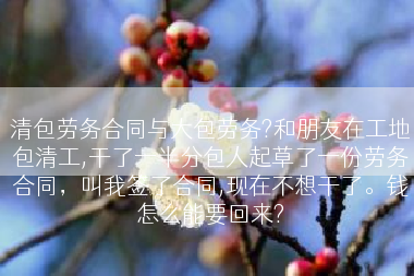 清包劳务合同与大包劳务?和朋友在工地包清工,干了一半分包人起草了一份劳务合同，叫我签了合同,现在不想干了。钱怎么能要回来?