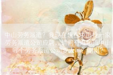 中山劳务派遣？我现在想在中山找一家劳务派遣公司应聘，请问有谁知道中山哪个劳务派遣公司要人吗？谢谢？