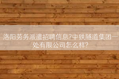 洛阳劳务派遣招聘信息?中铁隧道集团一处有限公司怎么样?