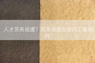 人才劳务派遣？劳务派遣出国打工靠谱吗？