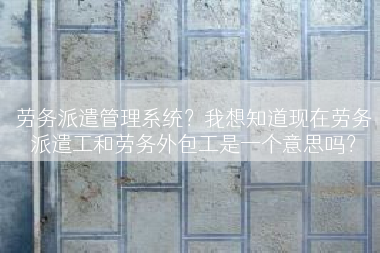 劳务派遣管理系统？我想知道现在劳务派遣工和劳务外包工是一个意思吗？
