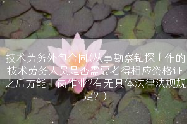 技术劳务外包合同(从事勘察钻探工作的技术劳务人员是否需要考得相应资格证之后方能上岗作业?有无具体法律法规规定？)