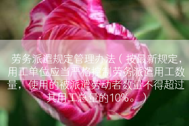 劳务派遣规定管理办法（按最新规定，用工单位应当严格控制劳务派遣用工数量，使用的被派遣劳动者数量不得超过其用工总量的10%。）
