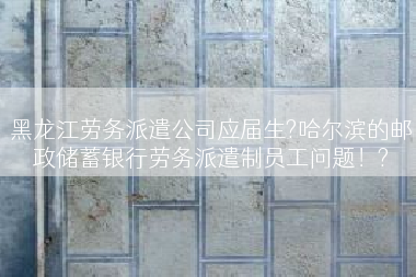 黑龙江劳务派遣公司应届生?哈尔滨的邮政储蓄银行劳务派遣制员工问题！?